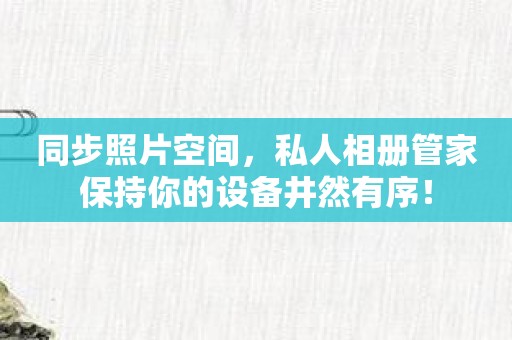 同步照片空间，私人相册管家保持你的设备井然有序！