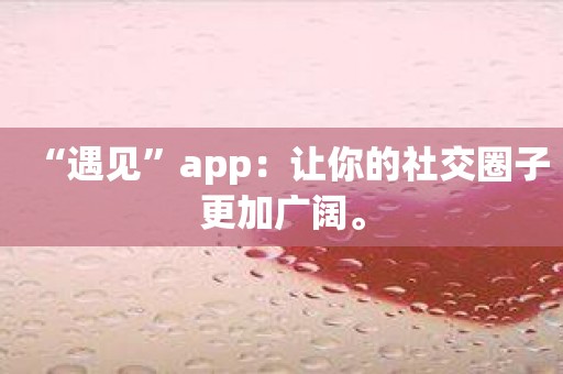 “遇见”app：让你的社交圈子更加广阔。