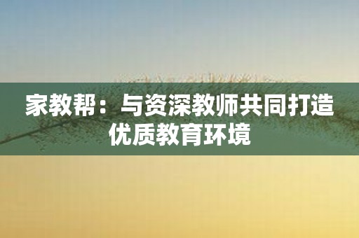 家教帮：与资深教师共同打造优质教育环境