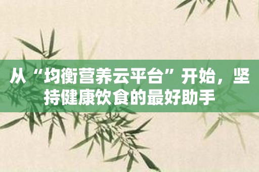从“均衡营养云平台”开始，坚持健康饮食的最好助手