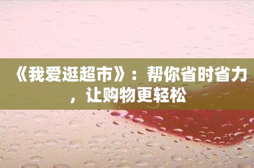 《我爱逛超市》：帮你省时省力，让购物更轻松