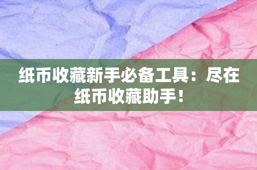纸币收藏新手必备工具：尽在纸币收藏助手！
