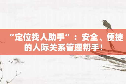 “定位找人助手”：安全、便捷的人际关系管理帮手！