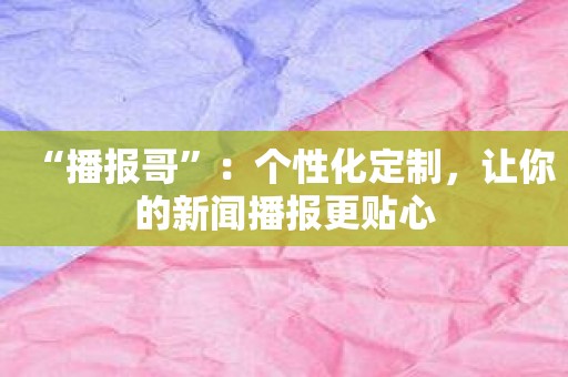 “播报哥”：个性化定制，让你的新闻播报更贴心