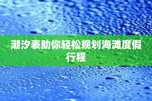 潮汐表助你轻松规划海滩度假行程