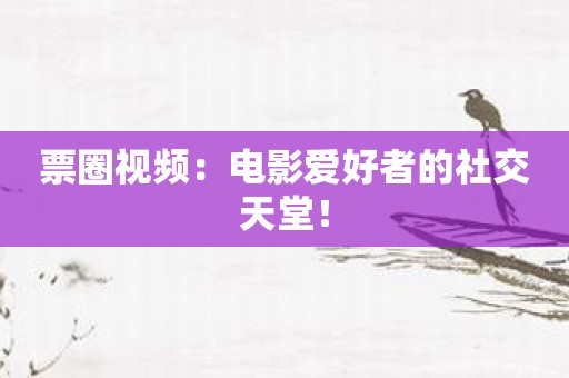 票圈视频：电影爱好者的社交天堂！