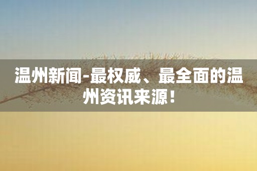 温州新闻-最权威、最全面的温州资讯来源！