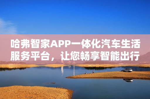 哈弗智家APP一体化汽车生活服务平台，让您畅享智能出行新体验！