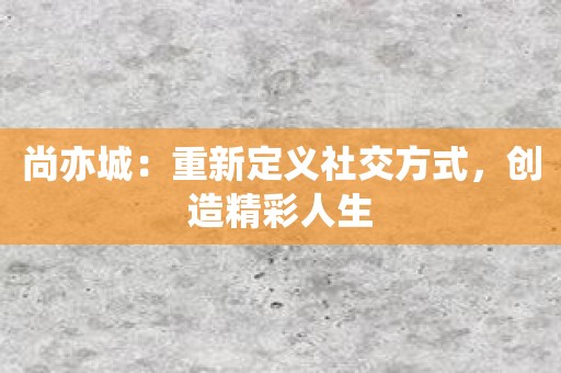 尚亦城：重新定义社交方式，创造精彩人生