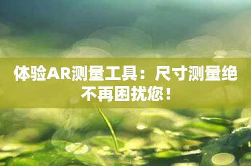 体验AR测量工具：尺寸测量绝不再困扰您！