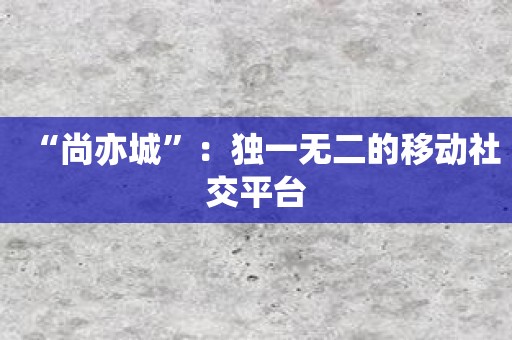 “尚亦城”：独一无二的移动社交平台