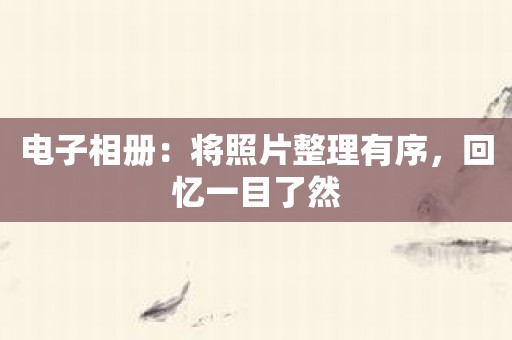 电子相册：将照片整理有序，回忆一目了然