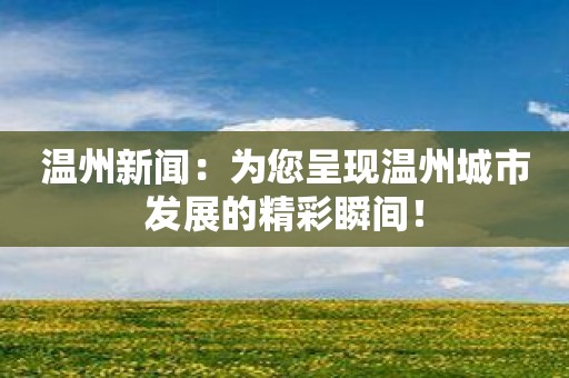 温州新闻：为您呈现温州城市发展的精彩瞬间！