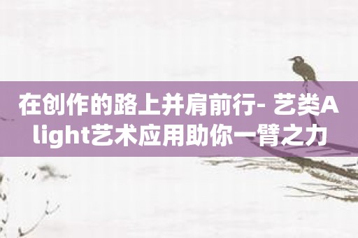 在创作的路上并肩前行- 艺类Alight艺术应用助你一臂之力