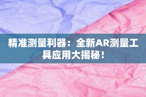 精准测量利器：全新AR测量工具应用大揭秘！