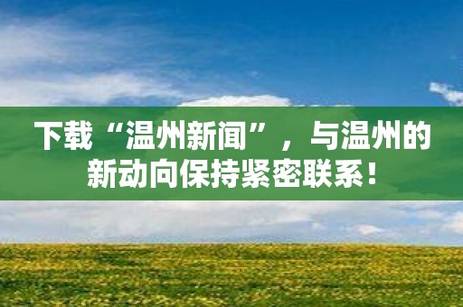 下载“温州新闻”，与温州的新动向保持紧密联系！