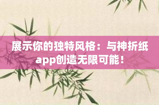 展示你的独特风格：与神折纸app创造无限可能！