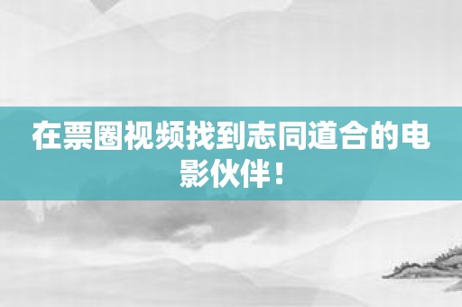 在票圈视频找到志同道合的电影伙伴！