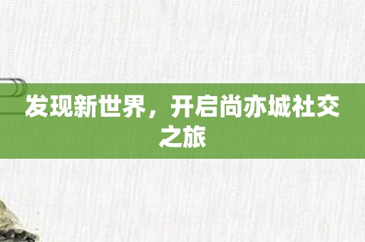 发现新世界，开启尚亦城社交之旅