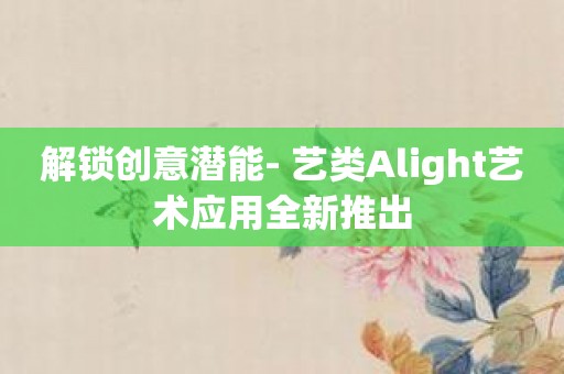 解锁创意潜能- 艺类Alight艺术应用全新推出