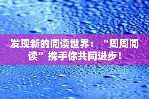 发现新的阅读世界：“周周阅读”携手你共同进步！