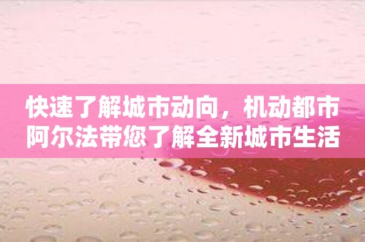 快速了解城市动向，机动都市阿尔法带您了解全新城市生活！