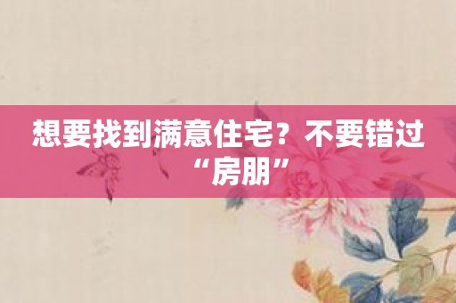 想要找到满意住宅？不要错过“房朋”
