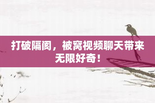 打破隔阂，被窝视频聊天带来无限好奇！