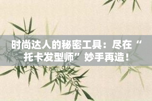 时尚达人的秘密工具：尽在“托卡发型师”妙手再造！