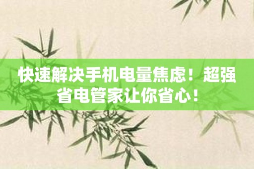 快速解决手机电量焦虑！超强省电管家让你省心！