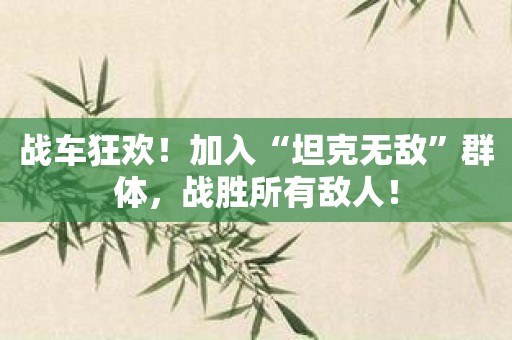 战车狂欢！加入“坦克无敌”群体，战胜所有敌人！