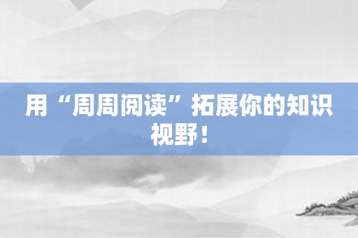 用“周周阅读”拓展你的知识视野！