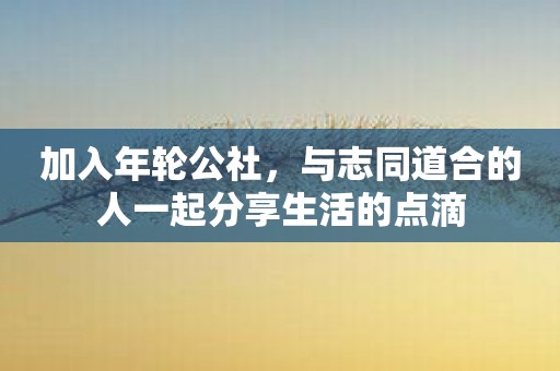 加入年轮公社，与志同道合的人一起分享生活的点滴