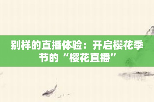 别样的直播体验：开启樱花季节的“樱花直播”
