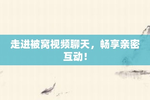 走进被窝视频聊天，畅享亲密互动！