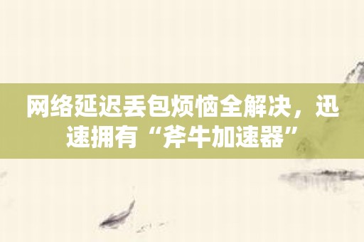网络延迟丢包烦恼全解决，迅速拥有“斧牛加速器”