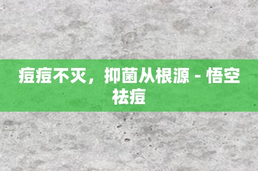 痘痘不灭，抑菌从根源 - 悟空祛痘