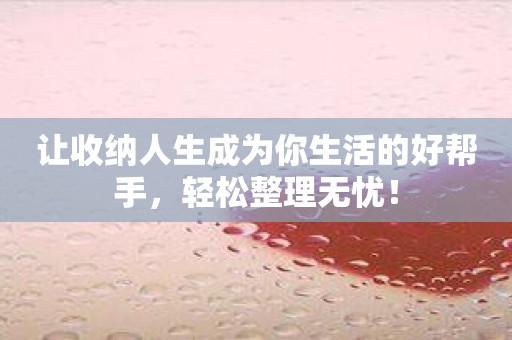让收纳人生成为你生活的好帮手，轻松整理无忧！