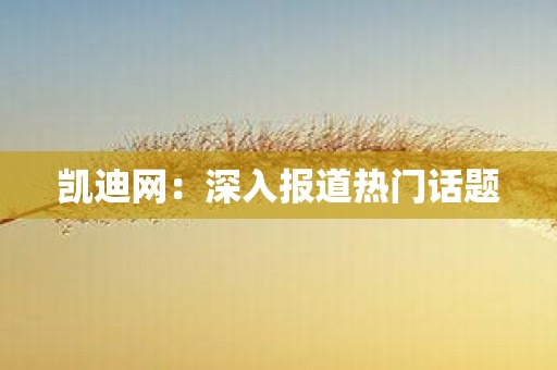 凯迪网：深入报道热门话题