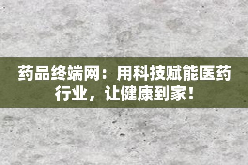 药品终端网：用科技赋能医药行业，让健康到家！
