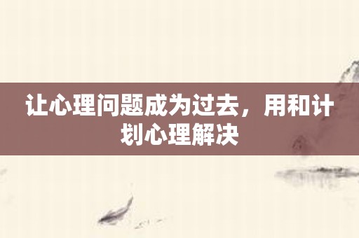 让心理问题成为过去，用和计划心理解决