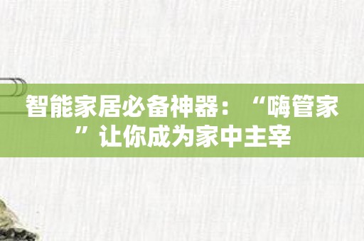 智能家居必备神器：“嗨管家”让你成为家中主宰