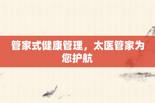管家式健康管理，太医管家为您护航