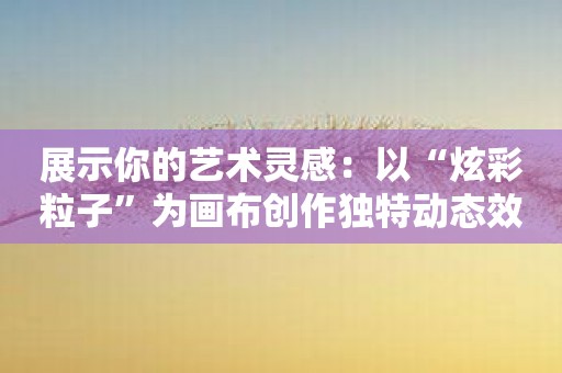展示你的艺术灵感：以“炫彩粒子”为画布创作独特动态效果！