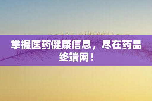 掌握医药健康信息，尽在药品终端网！