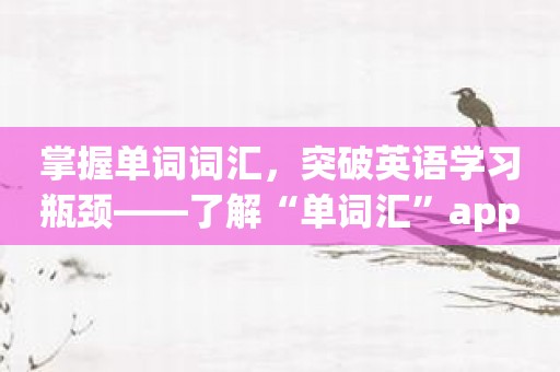 掌握单词词汇，突破英语学习瓶颈——了解“单词汇”app的强大功能