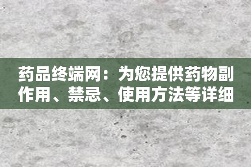 药品终端网：为您提供药物副作用、禁忌、使用方法等详细解读！