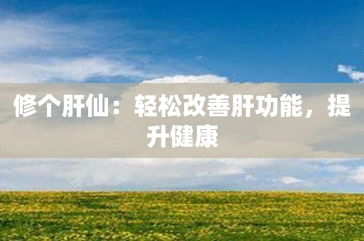 修个肝仙：轻松改善肝功能，提升健康