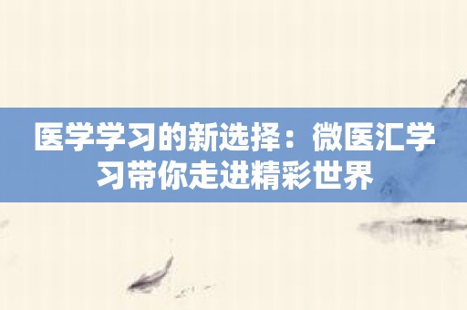 医学学习的新选择：微医汇学习带你走进精彩世界