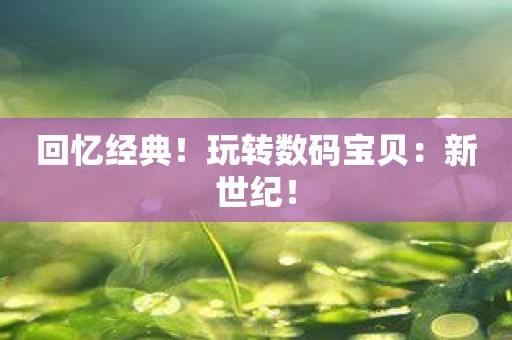回忆经典！玩转数码宝贝：新世纪！
